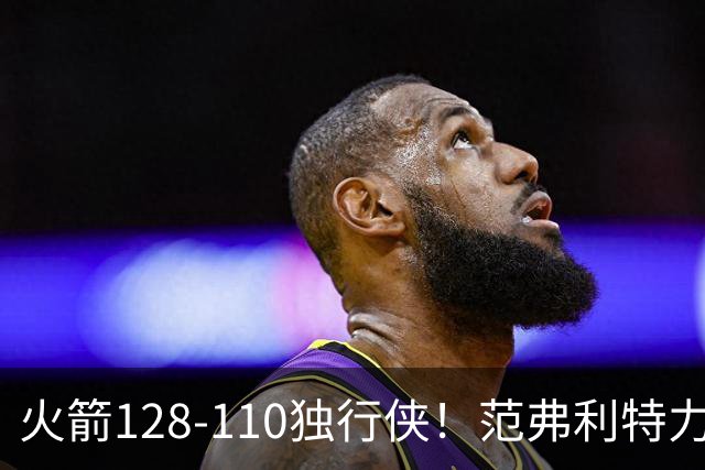 火箭128-110独行侠！范弗利特力证两大价值，申京有一点更成关键